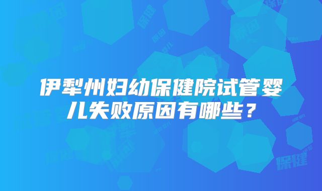 伊犁州妇幼保健院试管婴儿失败原因有哪些?