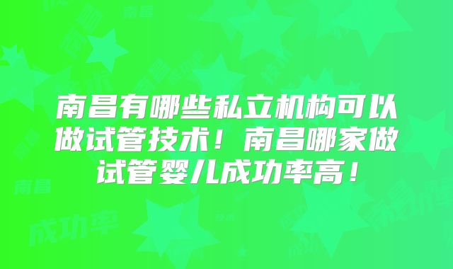 南昌有哪些私立机构可以做试管技术！南昌哪家做试管婴儿成功率高！