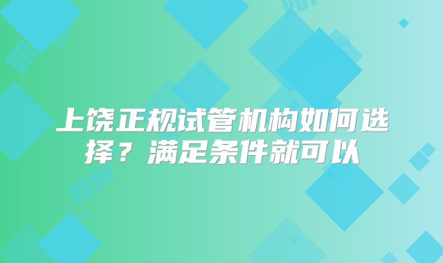 上饶正规试管机构如何选择？满足条件就可以
