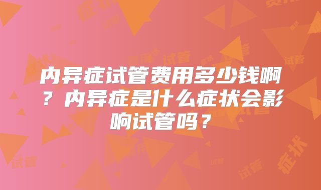 内异症试管费用多少钱啊?内异症是什么症状会影响试管吗?