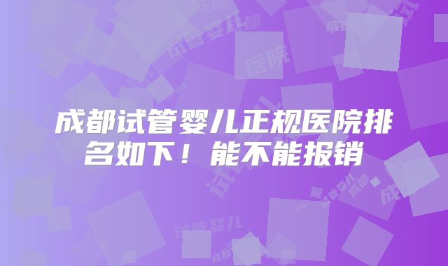 成都试管婴儿正规医院排名如下！能不能报销