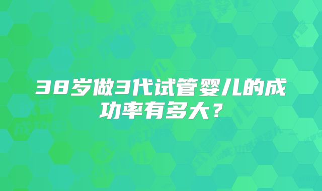 38岁做3代试管婴儿的成功率有多大？