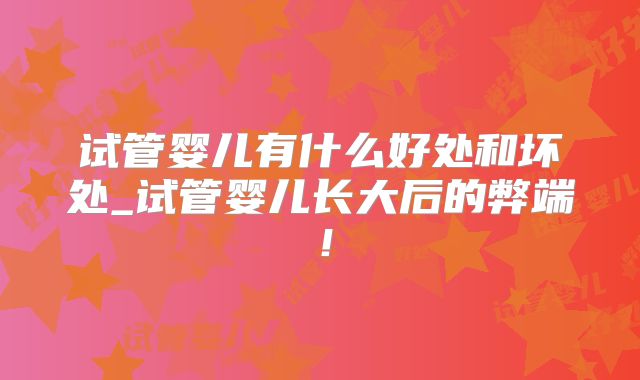 试管婴儿有什么好处和坏处_试管婴儿长大后的弊端！