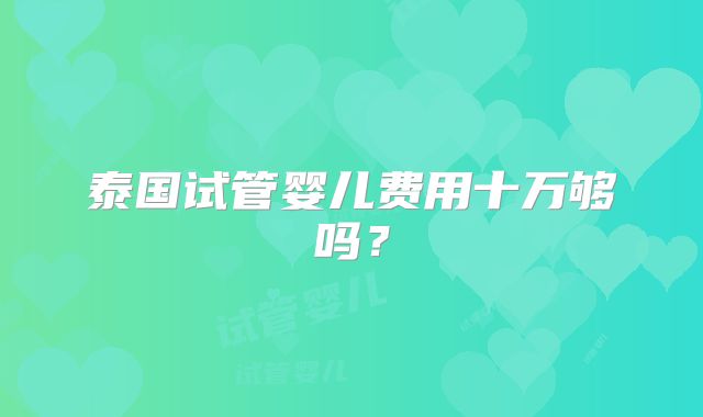 泰国试管婴儿费用十万够吗?