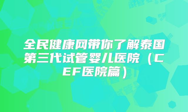全民健康网带你了解泰国第三代试管婴儿医院（CEF医院篇）