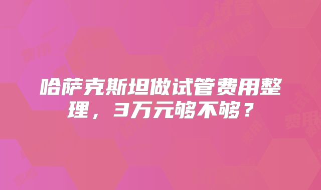 哈萨克斯坦做试管费用整理,3万元够不够?