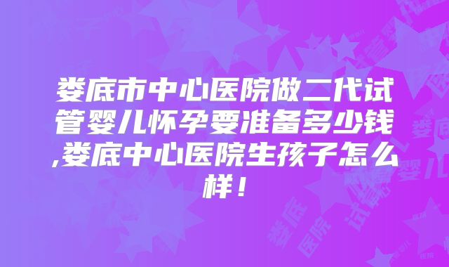 娄底市中心医院做二代试管婴儿怀孕要准备多少钱,娄底中心医院生孩子怎么样！