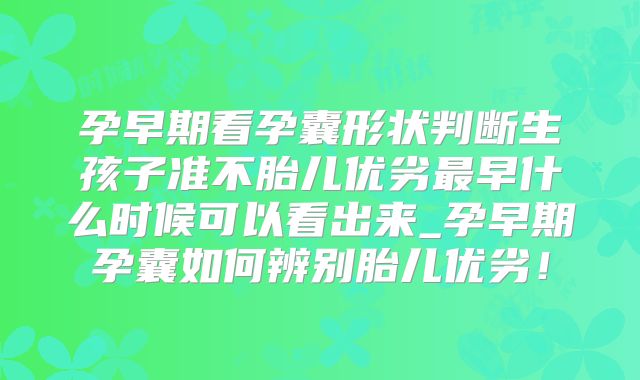 孕早期看孕囊形状判断生孩子准不胎儿优劣最早什么时候可以看出来_孕早期孕囊如何辨别胎儿优劣!