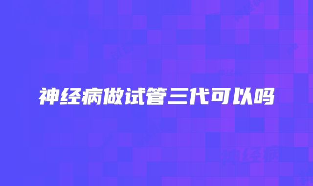 神经病做试管三代可以吗