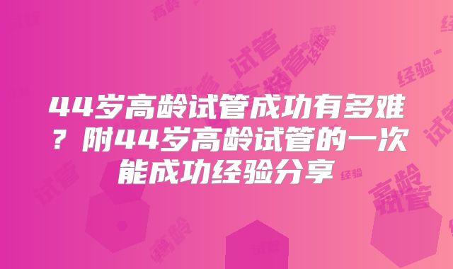 44岁高龄试管成功有多难？附44岁高龄试管的一次能成功经验分享