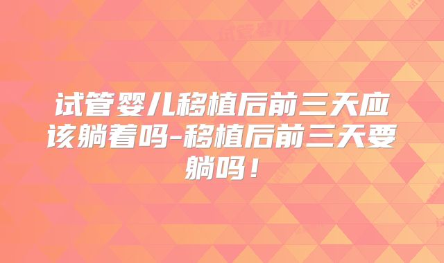 试管婴儿移植后前三天应该躺着吗-移植后前三天要躺吗！