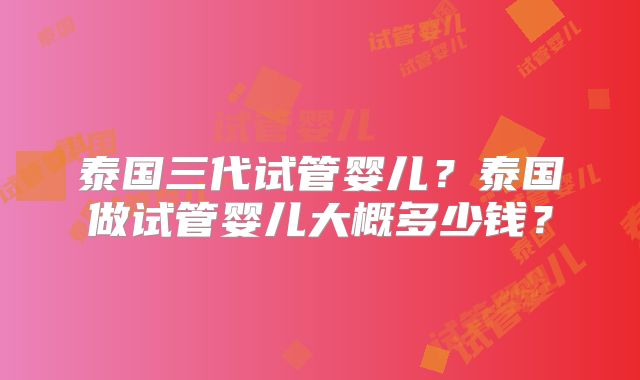 泰国三代试管婴儿？泰国做试管婴儿大概多少钱？