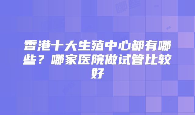 香港十大生殖中心都有哪些?哪家医院做试管比较好