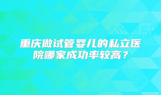 重庆做试管婴儿的私立医院哪家成功率较高？