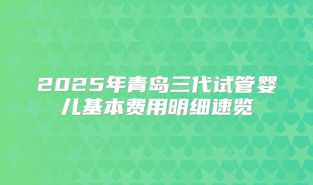 2025年青岛三代试管婴儿基本费用明细速览