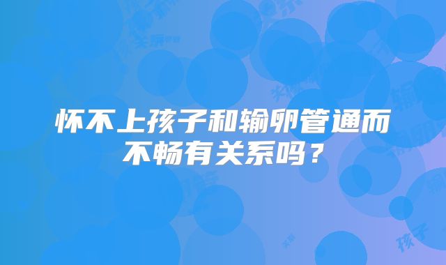 怀不上孩子和输卵管通而不畅有关系吗？