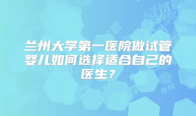 兰州大学第一医院做试管婴儿如何选择适合自己的医生？