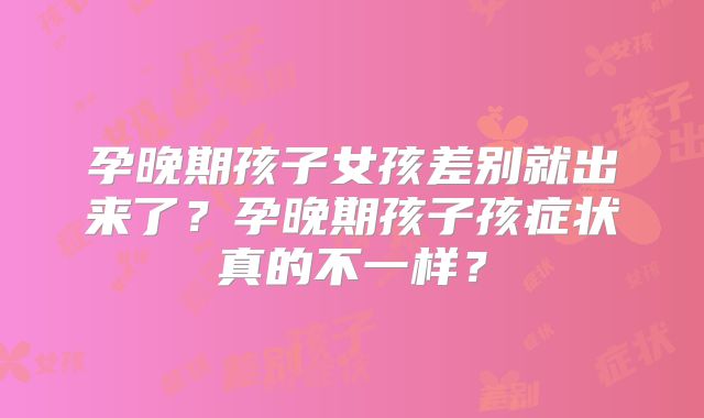 孕晚期孩子女孩差别就出来了?孕晚期孩子孩症状真的不一样?