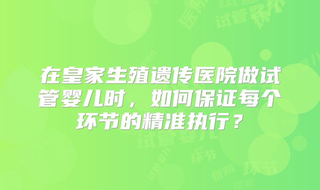 在皇家生殖遗传医院做试管婴儿时,如何保证每个环节的精准执行?