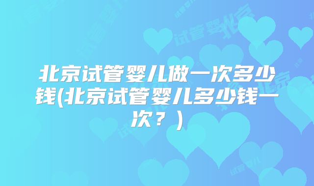 北京试管婴儿做一次多少钱(北京试管婴儿多少钱一次?)