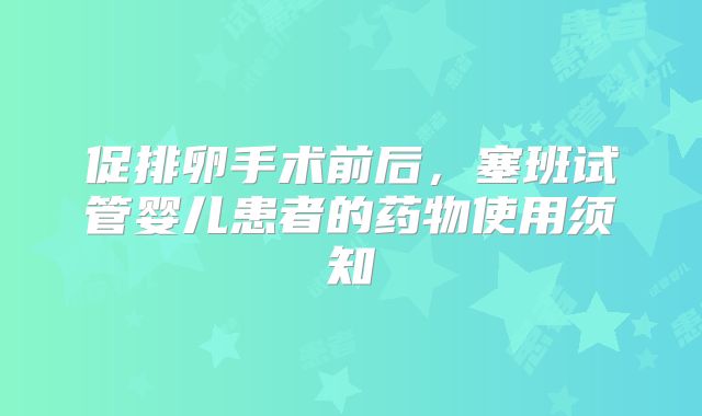 促排卵手术前后，塞班试管婴儿患者的药物使用须知