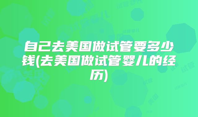 自己去美国做试管要多少钱(去美国做试管婴儿的经历)