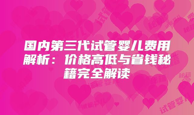国内第三代试管婴儿费用解析：价格高低与省钱秘籍完全解读