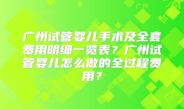 广州试管婴儿手术及全套费用明细一览表？广州试管婴儿怎么做的全过程费用？
