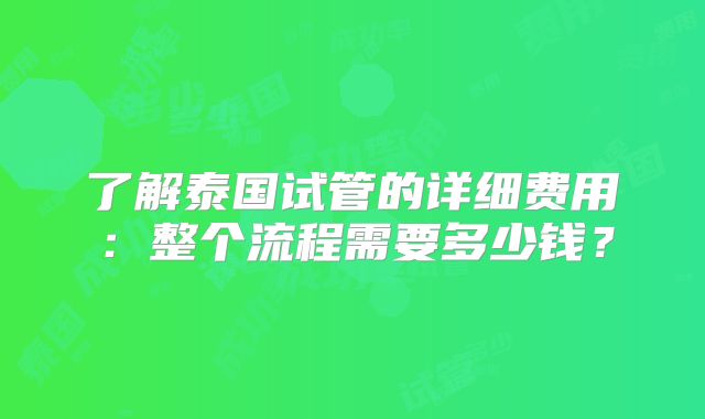 了解泰国试管的详细费用：整个流程需要多少钱？