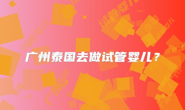 广州泰国去做试管婴儿?