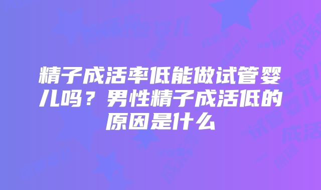 精子成活率低能做试管婴儿吗？男性精子成活低的原因是什么