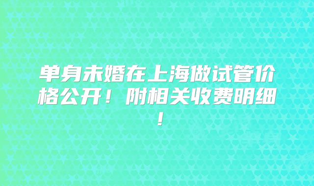单身未婚在上海做试管价格公开!附相关收费明细!