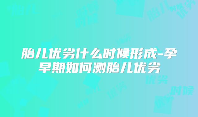 胎儿优劣什么时候形成-孕早期如何测胎儿优劣
