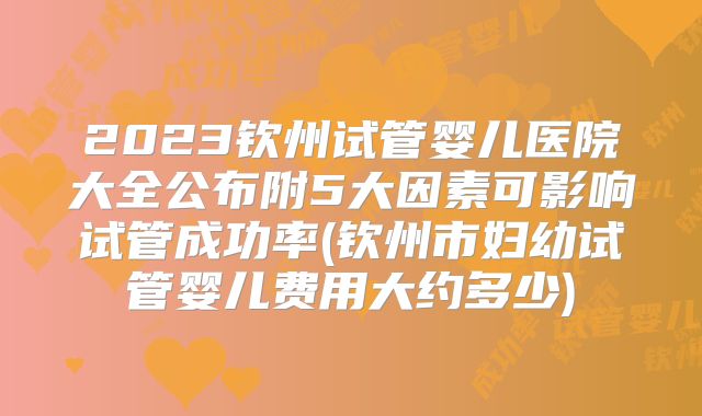 2023钦州试管婴儿医院大全公布附5大因素可影响试管成功率(钦州市妇幼试管婴儿费用大约多少)