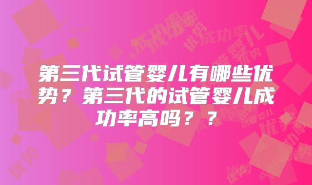 第三代试管婴儿有哪些优势？第三代的试管婴儿成功率高吗？？