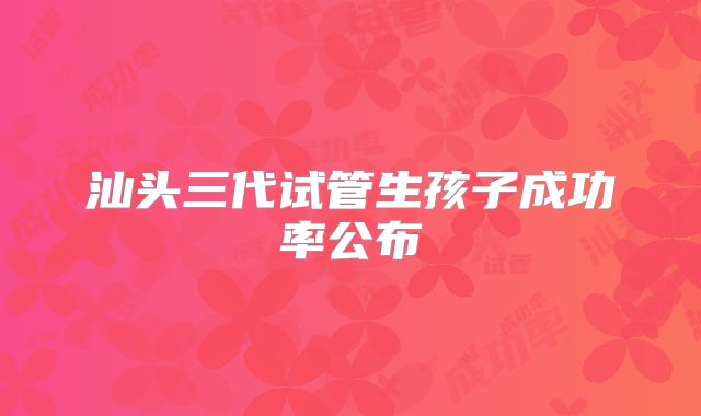 汕头三代试管生孩子成功率公布