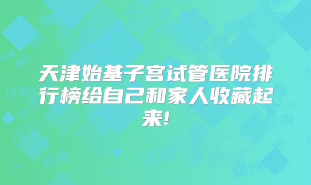 天津始基子宫试管医院排行榜给自己和家人收藏起来!