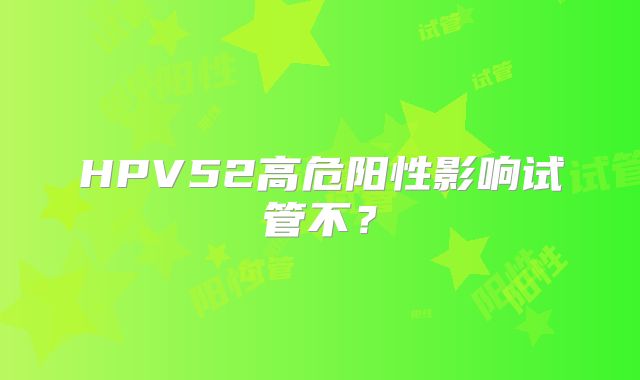 HPV52高危阳性影响试管不？