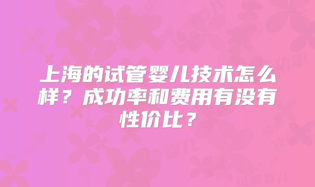 上海的试管婴儿技术怎么样?成功率和费用有没有性价比?