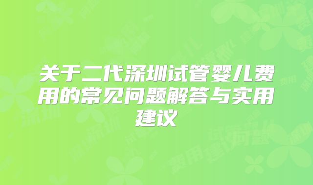关于二代深圳试管婴儿费用的常见问题解答与实用建议