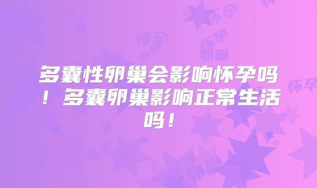 多囊性卵巢会影响怀孕吗!多囊卵巢影响正常生活吗!