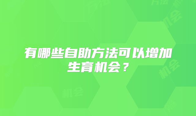 有哪些自助方法可以增加生育机会?