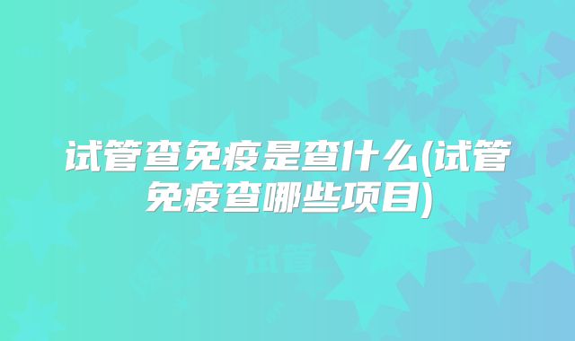 试管查免疫是查什么(试管免疫查哪些项目)