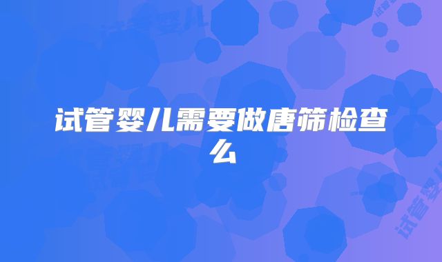 试管婴儿需要做唐筛检查么