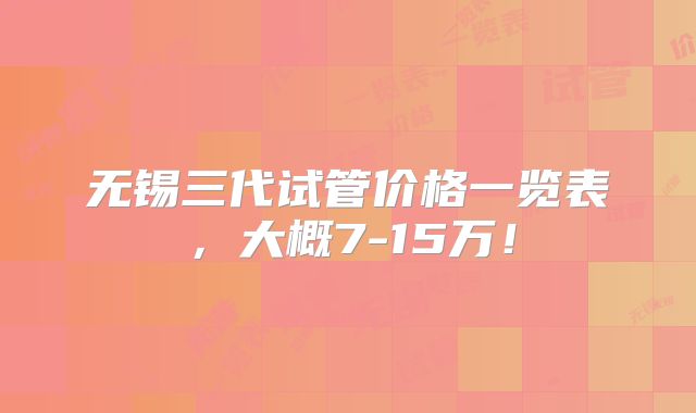 无锡三代试管价格一览表,大概7-15万!