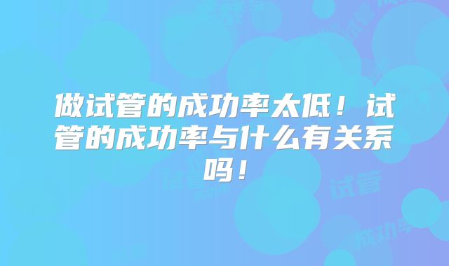 做试管的成功率太低！试管的成功率与什么有关系吗！