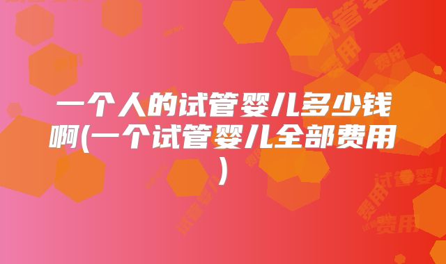 一个人的试管婴儿多少钱啊(一个试管婴儿全部费用)