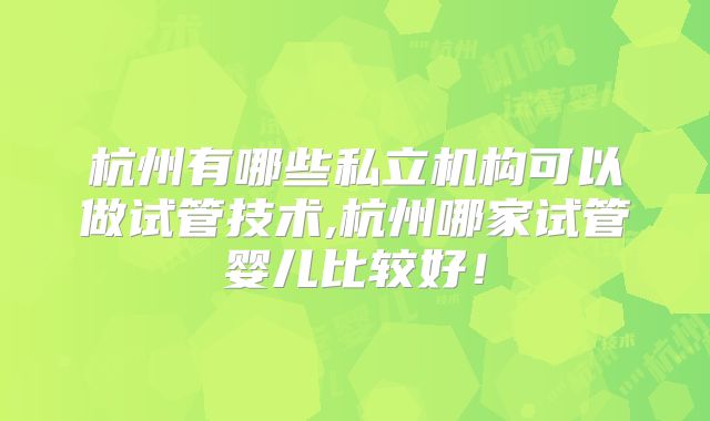杭州有哪些私立机构可以做试管技术,杭州哪家试管婴儿比较好!