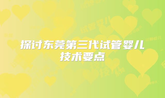 探讨东莞第三代试管婴儿技术要点