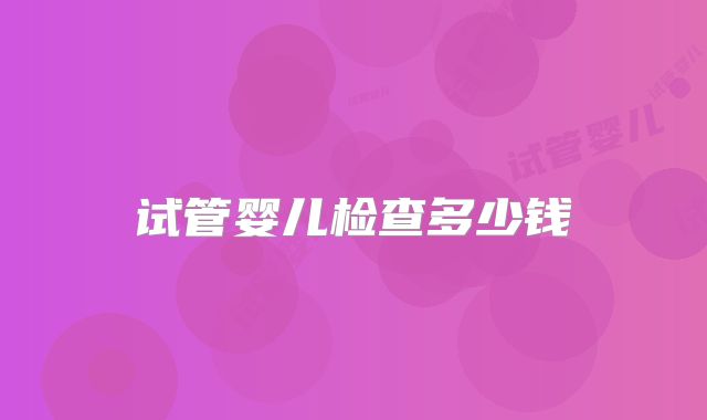 试管婴儿检查多少钱